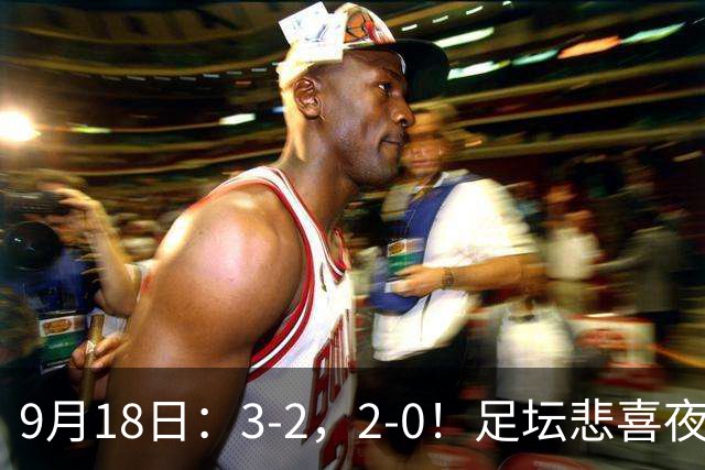 9月18日：3-2，2-0！足坛悲喜夜！国足世界杯出局 马竞巴萨大胜 曼联米兰输球_2